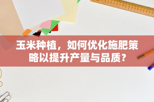 玉米种植，如何优化施肥策略以提升产量与品质？