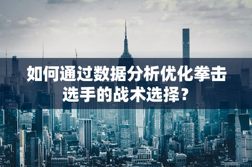如何通过数据分析优化拳击选手的战术选择？