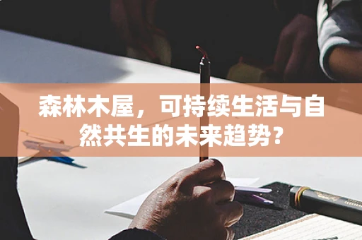 森林木屋，可持续生活与自然共生的未来趋势？
