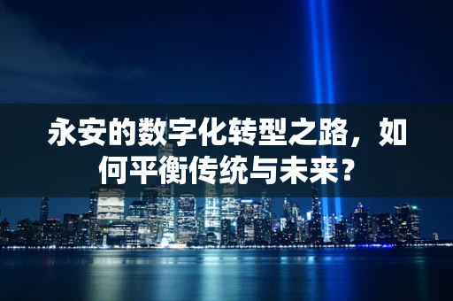 永安的数字化转型之路，如何平衡传统与未来？