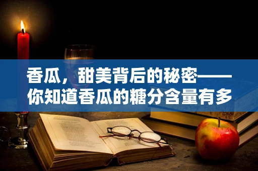 香瓜，甜美背后的秘密——你知道香瓜的糖分含量有多高吗？