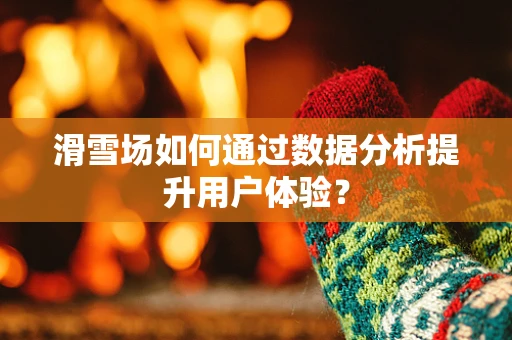 滑雪场如何通过数据分析提升用户体验？