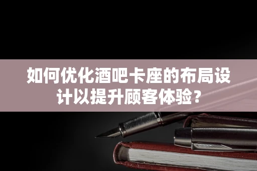 如何优化酒吧卡座的布局设计以提升顾客体验？