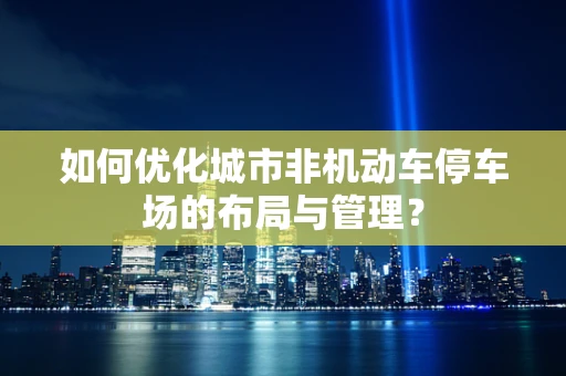 如何优化城市非机动车停车场的布局与管理？