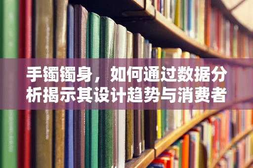 手镯镯身，如何通过数据分析揭示其设计趋势与消费者偏好？