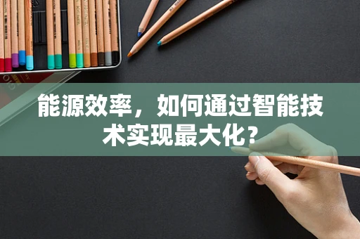 能源效率，如何通过智能技术实现最大化？