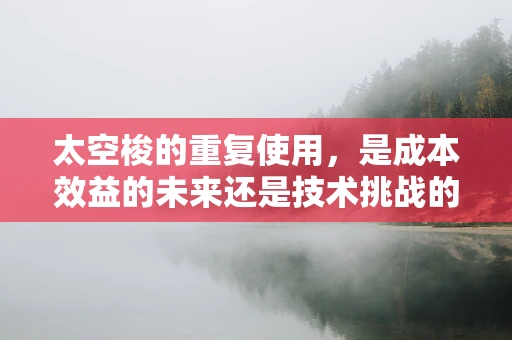 太空梭的重复使用，是成本效益的未来还是技术挑战的迷宫？