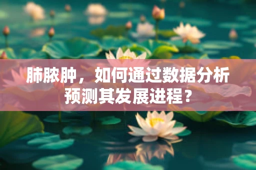 肺脓肿，如何通过数据分析预测其发展进程？