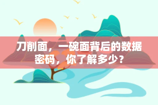 刀削面，一碗面背后的数据密码，你了解多少？