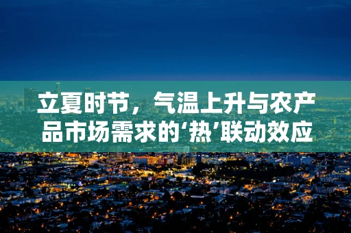 立夏时节，气温上升与农产品市场需求的‘热’联动效应如何？