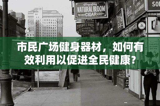 市民广场健身器材，如何有效利用以促进全民健康？