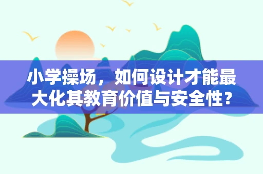 小学操场，如何设计才能最大化其教育价值与安全性？