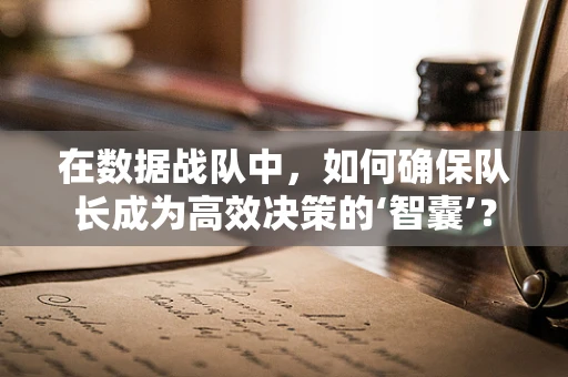 在数据战队中，如何确保队长成为高效决策的‘智囊’？