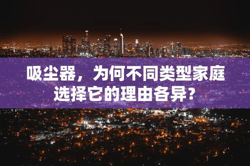 吸尘器，为何不同类型家庭选择它的理由各异？