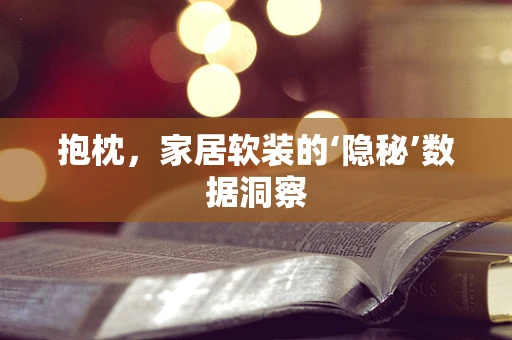 抱枕，家居软装的‘隐秘’数据洞察