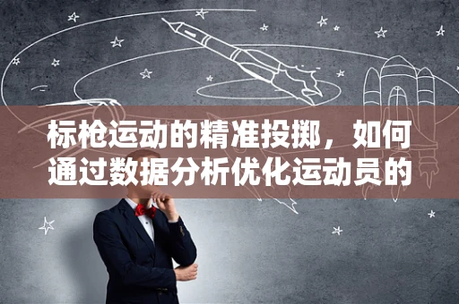 标枪运动的精准投掷，如何通过数据分析优化运动员的投掷策略？