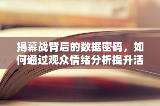 揭幕战背后的数据密码，如何通过观众情绪分析提升活动效果？