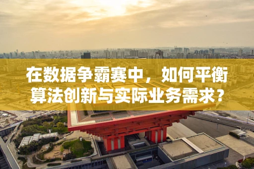 在数据争霸赛中，如何平衡算法创新与实际业务需求？