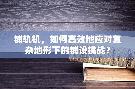 铺轨机，如何高效地应对复杂地形下的铺设挑战？