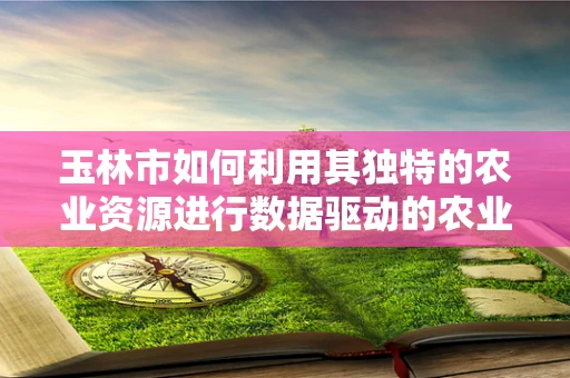 玉林市如何利用其独特的农业资源进行数据驱动的农业发展？