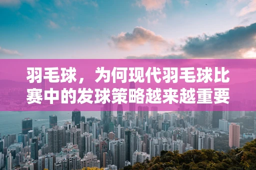 羽毛球，为何现代羽毛球比赛中的发球策略越来越重要？