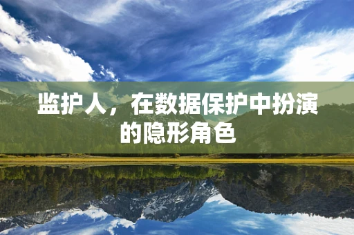 监护人，在数据保护中扮演的隐形角色