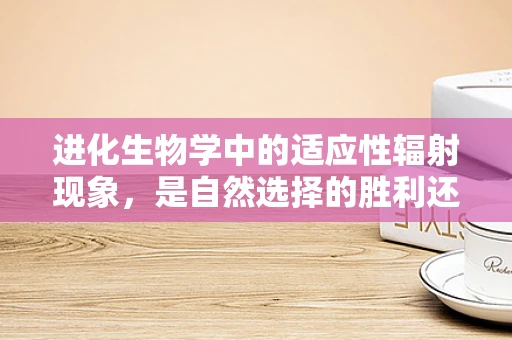 进化生物学中的适应性辐射现象，是自然选择的胜利还是物种多样性的奇迹？