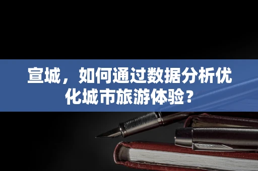 宣城，如何通过数据分析优化城市旅游体验？