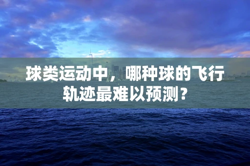 球类运动中，哪种球的飞行轨迹最难以预测？
