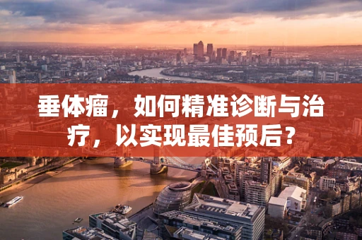垂体瘤，如何精准诊断与治疗，以实现最佳预后？