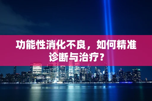 功能性消化不良，如何精准诊断与治疗？