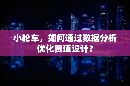 小轮车，如何通过数据分析优化赛道设计？