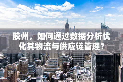 胶州，如何通过数据分析优化其物流与供应链管理？