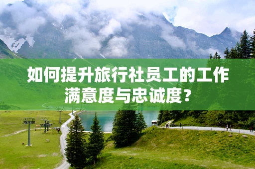 如何提升旅行社员工的工作满意度与忠诚度？