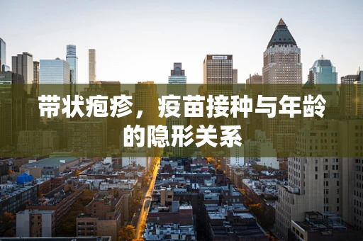 带状疱疹，疫苗接种与年龄的隐形关系