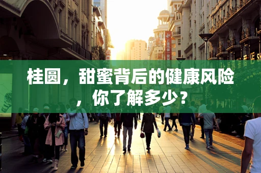 桂圆，甜蜜背后的健康风险，你了解多少？