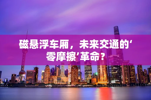 磁悬浮车厢，未来交通的‘零摩擦’革命？