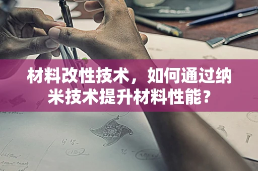 材料改性技术，如何通过纳米技术提升材料性能？