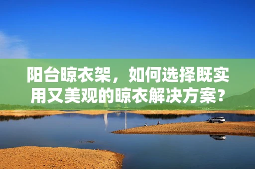 阳台晾衣架，如何选择既实用又美观的晾衣解决方案？