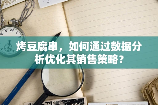 烤豆腐串，如何通过数据分析优化其销售策略？
