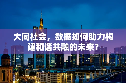 大同社会，数据如何助力构建和谐共融的未来？