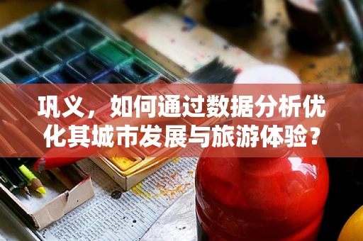 巩义，如何通过数据分析优化其城市发展与旅游体验？