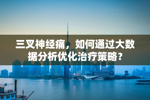 三叉神经痛，如何通过大数据分析优化治疗策略？