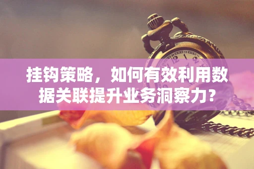 挂钩策略，如何有效利用数据关联提升业务洞察力？
