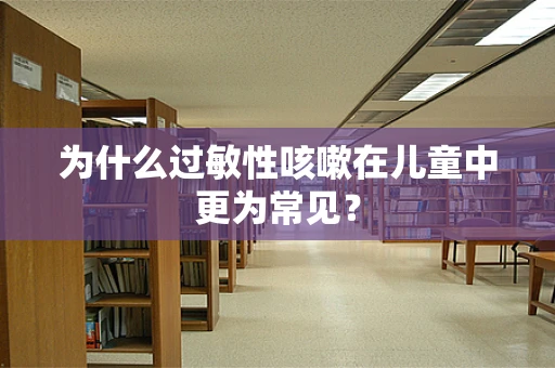 为什么过敏性咳嗽在儿童中更为常见？