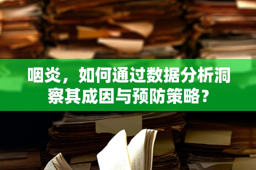 咽炎，如何通过数据分析洞察其成因与预防策略？