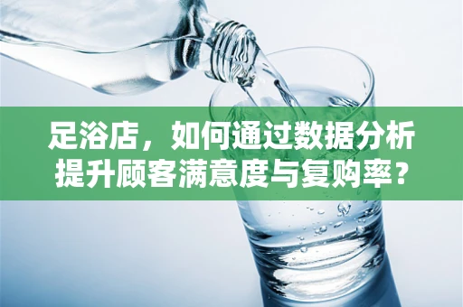 足浴店，如何通过数据分析提升顾客满意度与复购率？