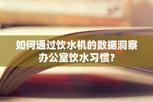 如何通过饮水机的数据洞察办公室饮水习惯？