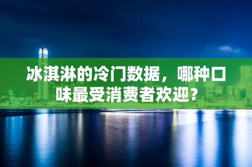 冰淇淋的冷门数据，哪种口味最受消费者欢迎？