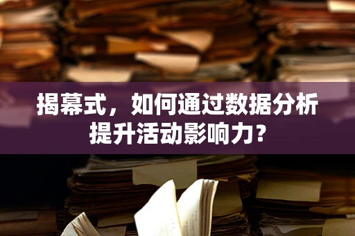 揭幕式，如何通过数据分析提升活动影响力？